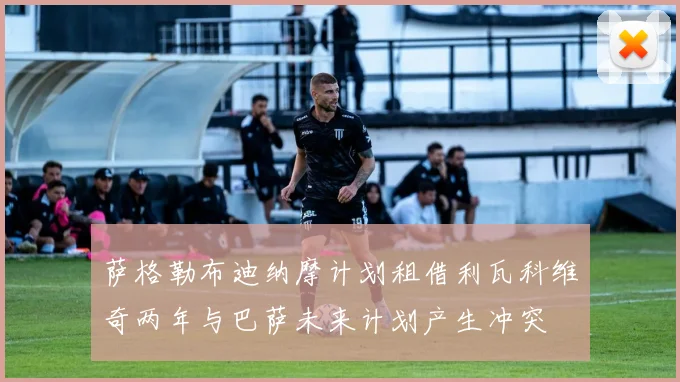 萨格勒布迪纳摩计划租借利瓦科维奇两年与巴萨未来计划产生冲突