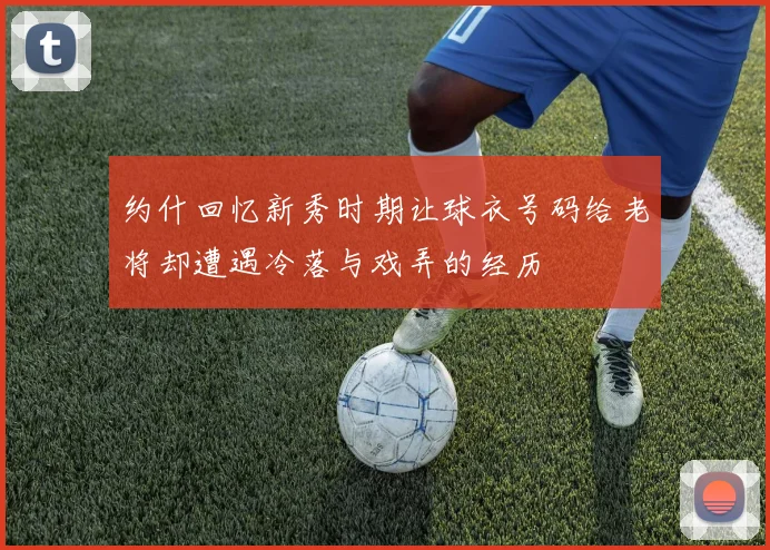 约什回忆新秀时期让球衣号码给老将却遭遇冷落与戏弄的经历