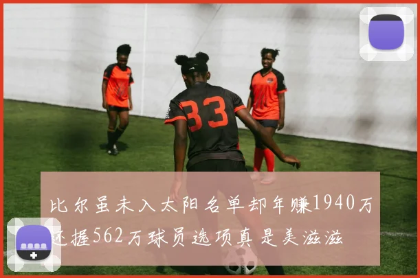 比尔虽未入太阳名单却年赚1940万还握562万球员选项真是美滋滋
