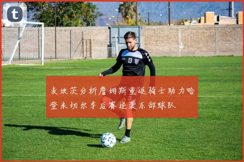 麦坎茨分析詹姆斯重返骑士助力哈登米切尔季后赛逆袭东部球队