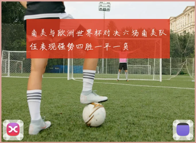 南美与欧洲世界杯对决六场南美队伍表现强势四胜一平一负