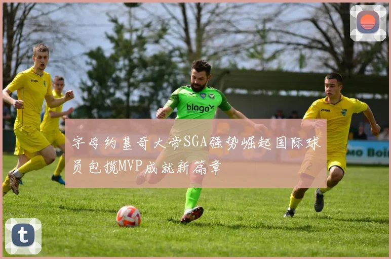 字母约基奇大帝SGA强势崛起国际球员包揽MVP成就新篇章