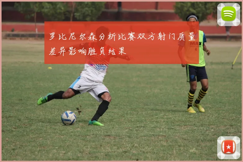 罗比尼尔森分析比赛双方射门质量差异影响胜负结果