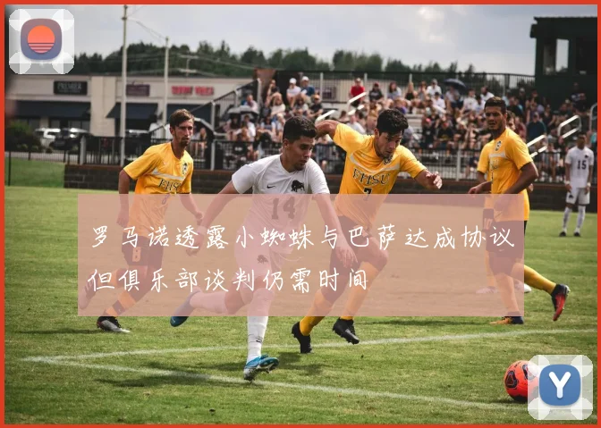 罗马诺透露小蜘蛛与巴萨达成协议但俱乐部谈判仍需时间