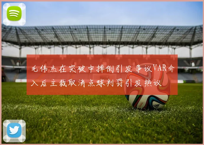 毛伟杰在突破中摔倒引发争议VAR介入后主裁取消点球判罚引发热议
