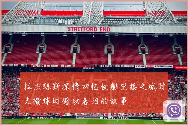 拉杰琼斯深情回忆快船空接之城时光输球时感动落泪的故事