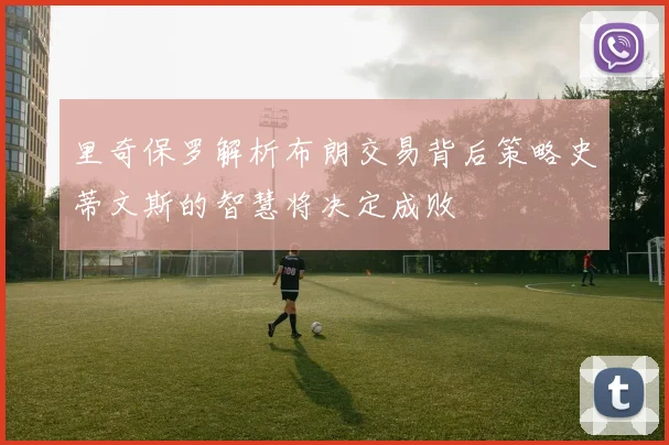 里奇保罗解析布朗交易背后策略史蒂文斯的智慧将决定成败