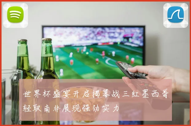 世界杯盛宴开启揭幕战三红墨西哥轻取南非展现强劲实力