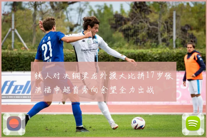 铁人对决铜梁龙外援大比拼17岁张洪福中超首秀向余望全力出战