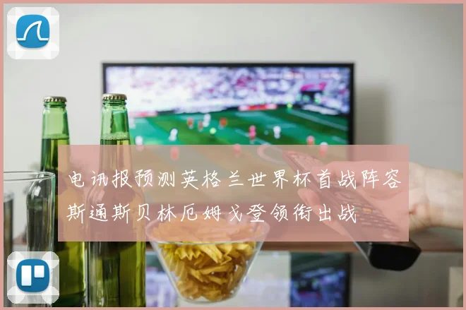 电讯报预测英格兰世界杯首战阵容斯通斯贝林厄姆戈登领衔出战