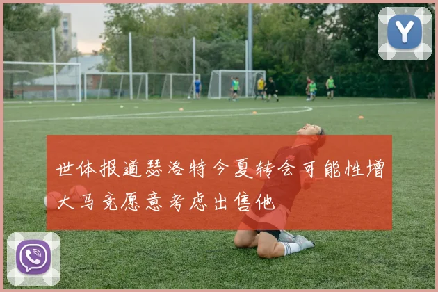 世体报道瑟洛特今夏转会可能性增大马竞愿意考虑出售他