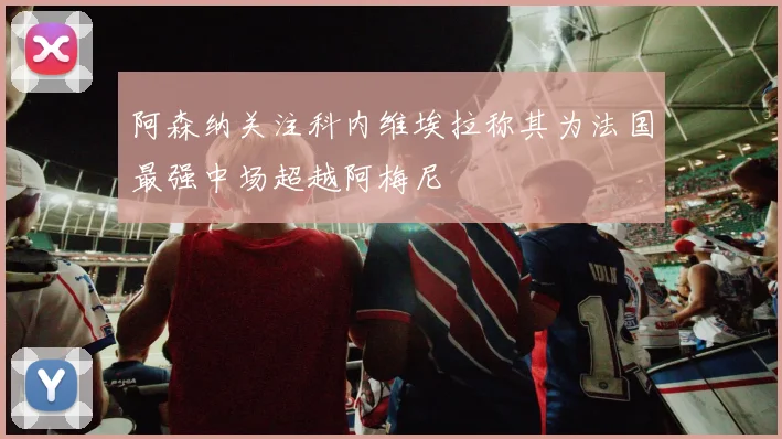 阿森纳关注科内维埃拉称其为法国最强中场超越阿梅尼