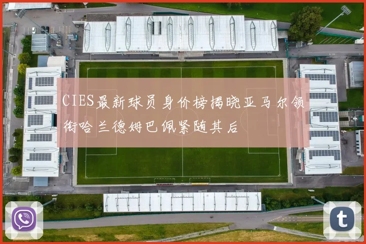 CIES最新球员身价榜揭晓亚马尔领衔哈兰德姆巴佩紧随其后