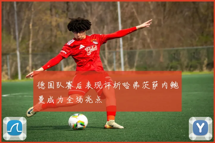 德国队赛后表现评析哈弗茨萨内鲍曼成为全场亮点