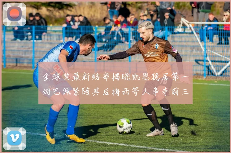 金球奖最新赔率揭晓凯恩稳居第一姆巴佩紧随其后梅西等人争夺前三名