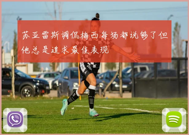 苏亚雷斯调侃梅西每场都说够了但他总是追求最佳表现