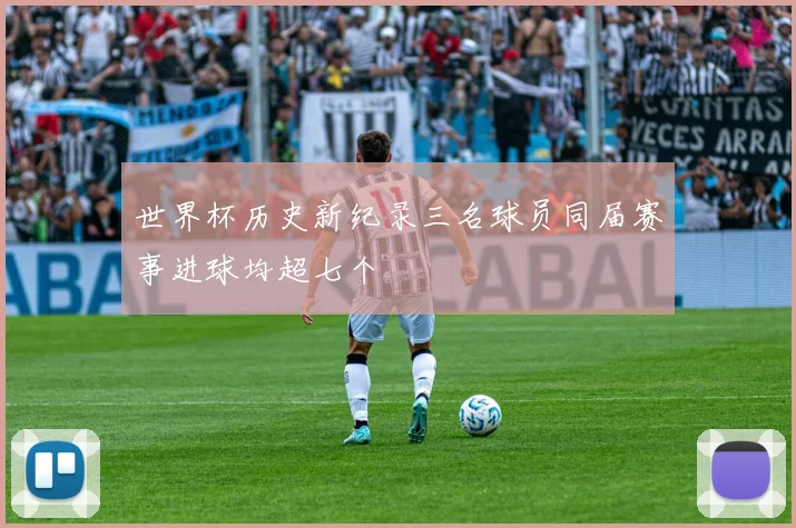 世界杯历史新纪录三名球员同届赛事进球均超七个